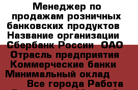 Менеджер по продажам розничных банковских продуктов › Название организации ­ Сбербанк России, ОАО › Отрасль предприятия ­ Коммерческие банки › Минимальный оклад ­ 30 000 - Все города Работа » Вакансии   . Марий Эл респ.,Йошкар-Ола г.